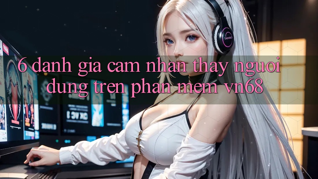 6. Đánh Giá Cảm nhận thấy Người Dùng Trên Phần mềm vn68 6. Đánh Giá Cảm nhận thấy Người Dùng Trên Phần mềm vn68
