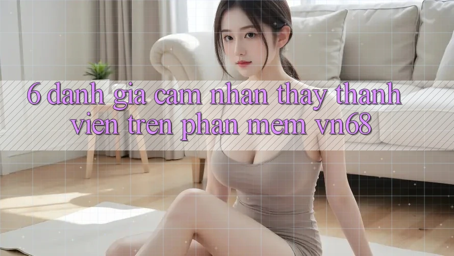 6. Đánh Giá Cảm nhận thấy Thành viên Trên Phần mềm vn68