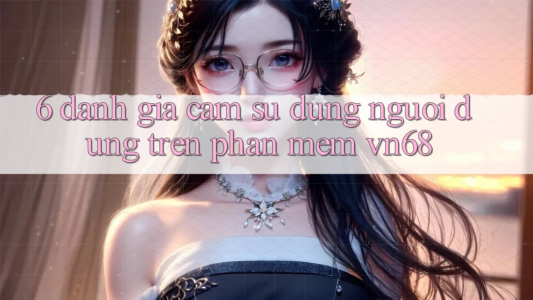 6. Đánh Giá Cảm sử dụng Người Dùng Trên Phần mềm vn68