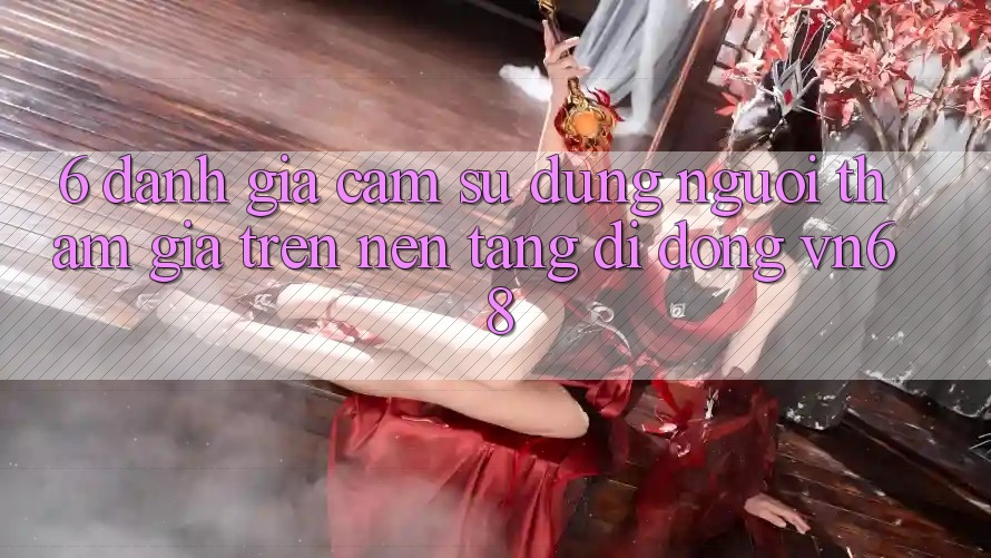 6. Đánh Giá Cảm sử dụng Người tham gia Trên Nền tảng di động vn68 6. Đánh Giá Cảm sử dụng Người tham gia Trên Nền tảng di động vn68