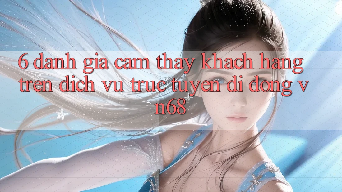 6. Đánh Giá Cảm thấy Khách hàng Trên Dịch vụ trực tuyến di động vn68 6. Đánh Giá Cảm thấy Khách hàng Trên Dịch vụ trực tuyến di động vn68
