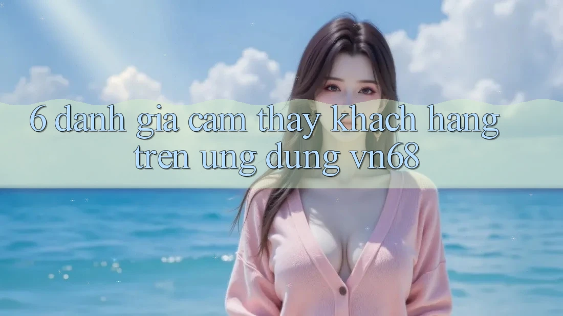 6. Đánh Giá Cảm thấy Khách hàng Trên Ứng Dụng vn68