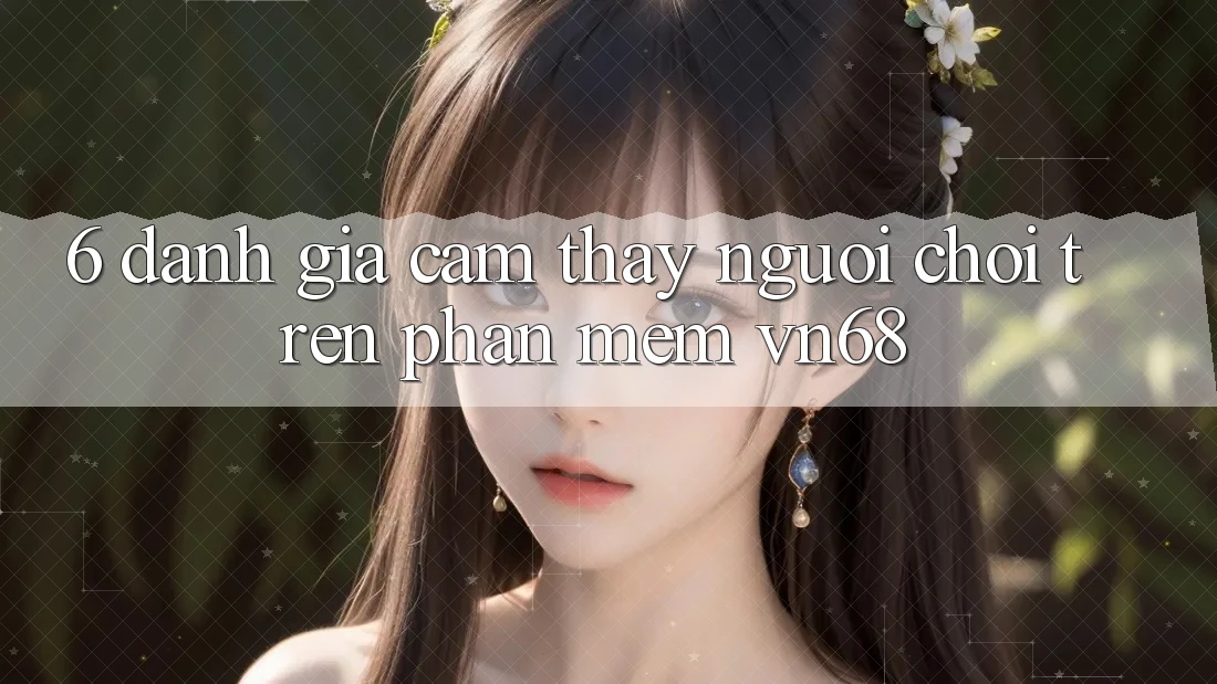 6. Đánh Giá Cảm thấy Người chơi Trên Phần mềm vn68 6. Đánh Giá Cảm thấy Người chơi Trên Phần mềm vn68