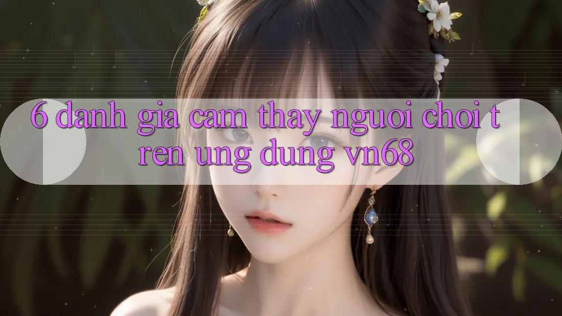 6. Đánh Giá Cảm thấy Người chơi Trên Ứng Dụng vn68