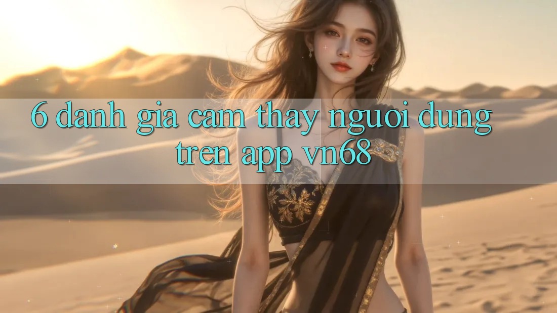 6. Đánh Giá Cảm thấy Người Dùng Trên App vn68 6. Đánh Giá Cảm thấy Người Dùng Trên App vn68