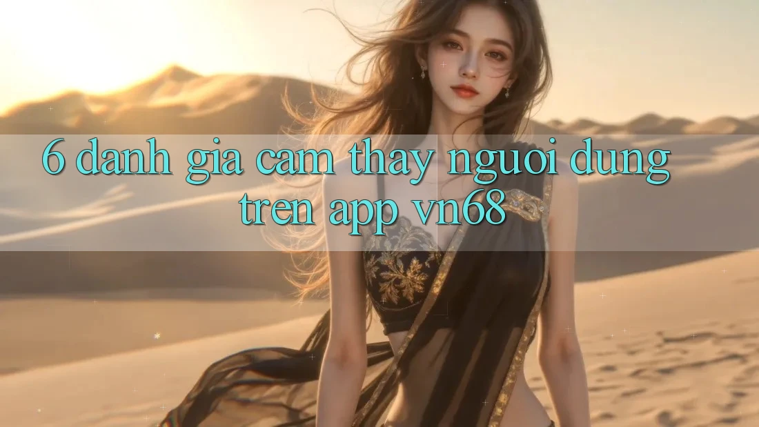 6. Đánh Giá Cảm thấy Người Dùng Trên App vn68 6. Đánh Giá Cảm thấy Người Dùng Trên App vn68