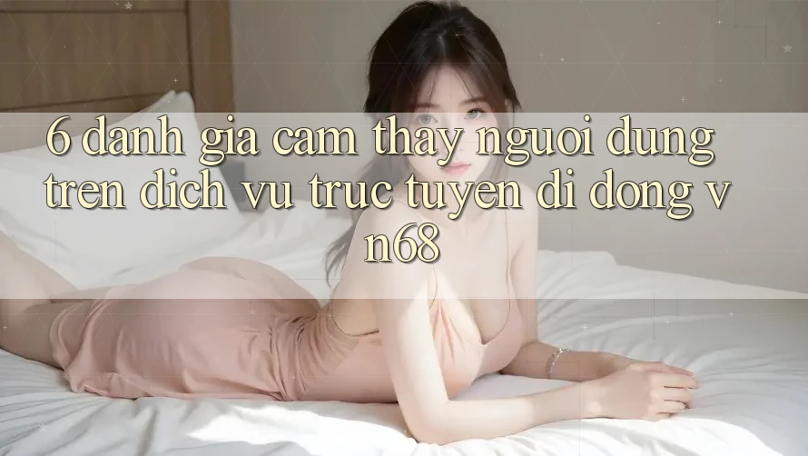 6. Đánh Giá Cảm thấy Người Dùng Trên Dịch vụ trực tuyến di động vn68 6. Đánh Giá Cảm thấy Người Dùng Trên Dịch vụ trực tuyến di động vn68