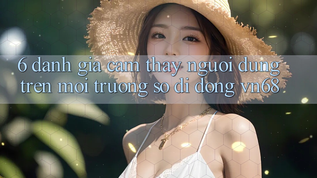 6. Đánh Giá Cảm thấy Người Dùng Trên Môi trường số di động vn68 6. Đánh Giá Cảm thấy Người Dùng Trên Môi trường số di động vn68