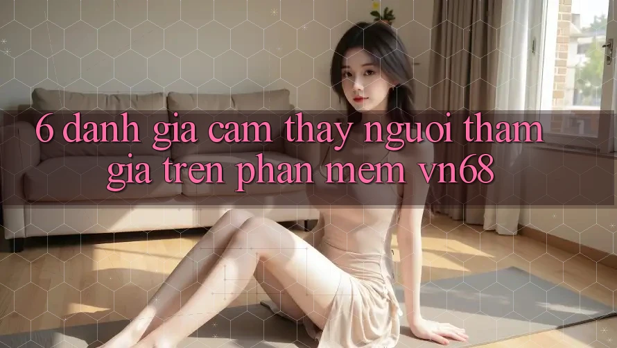 6. Đánh Giá Cảm thấy Người tham gia Trên Phần mềm vn68 6. Đánh Giá Cảm thấy Người tham gia Trên Phần mềm vn68