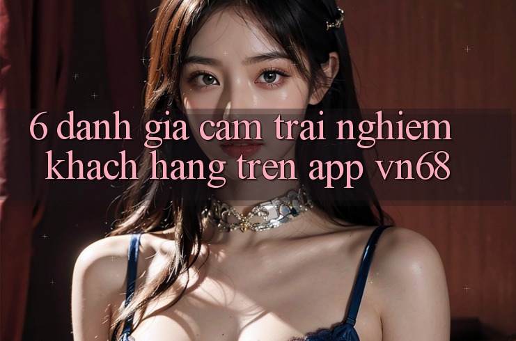 6. Đánh Giá Cảm trải nghiệm Khách hàng Trên App vn68 6. Đánh Giá Cảm trải nghiệm Khách hàng Trên App vn68