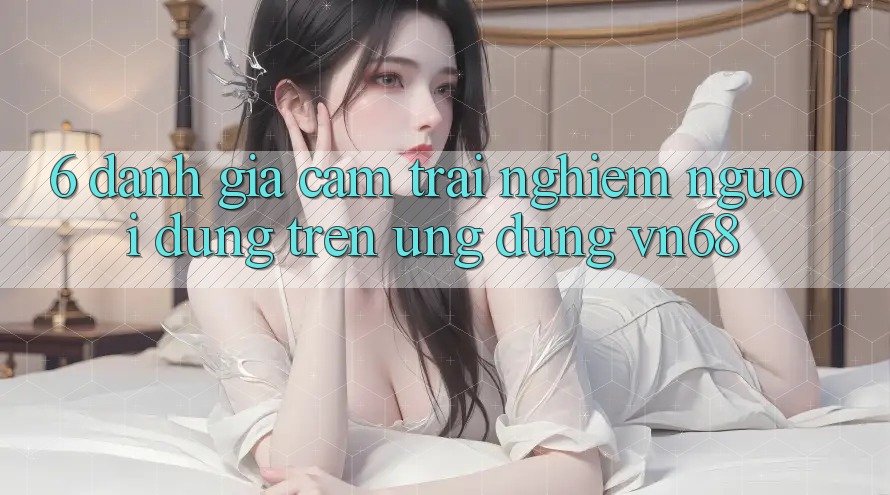 6. Đánh Giá Cảm trải nghiệm Người Dùng Trên Ứng Dụng vn68