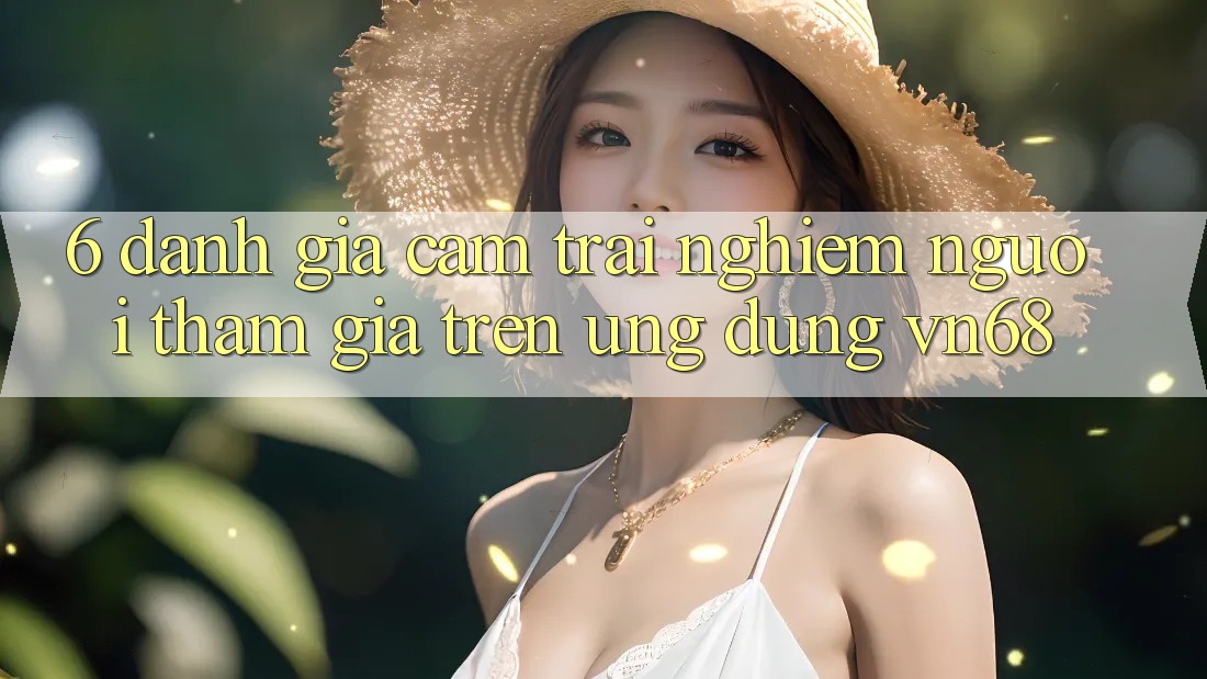 6. Đánh Giá Cảm trải nghiệm Người tham gia Trên Ứng Dụng vn68 6. Đánh Giá Cảm trải nghiệm Người tham gia Trên Ứng Dụng vn68