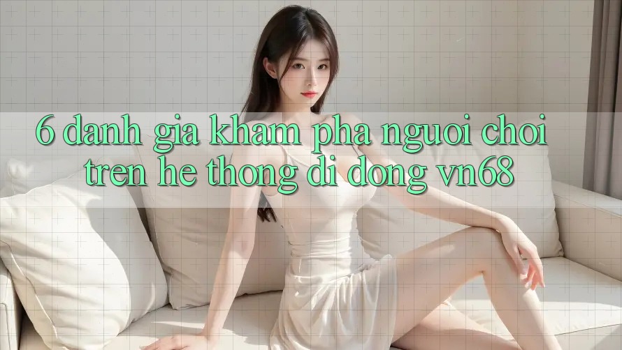 6. Đánh Giá Khám phá Người chơi Trên Hệ thống di động vn68 6. Đánh Giá Khám phá Người chơi Trên Hệ thống di động vn68