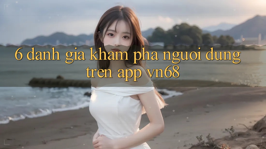 6. Đánh Giá Khám phá Người Dùng Trên App vn68 6. Đánh Giá Khám phá Người Dùng Trên App vn68