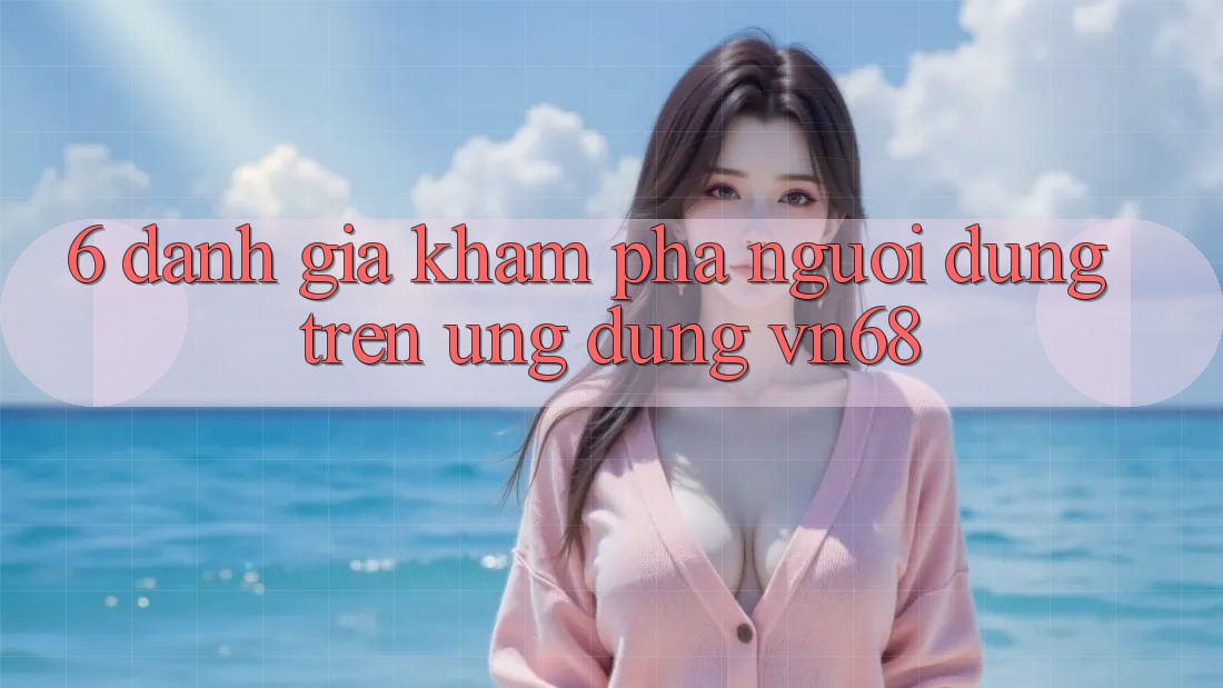 6. Đánh Giá Khám phá Người Dùng Trên Ứng Dụng vn68