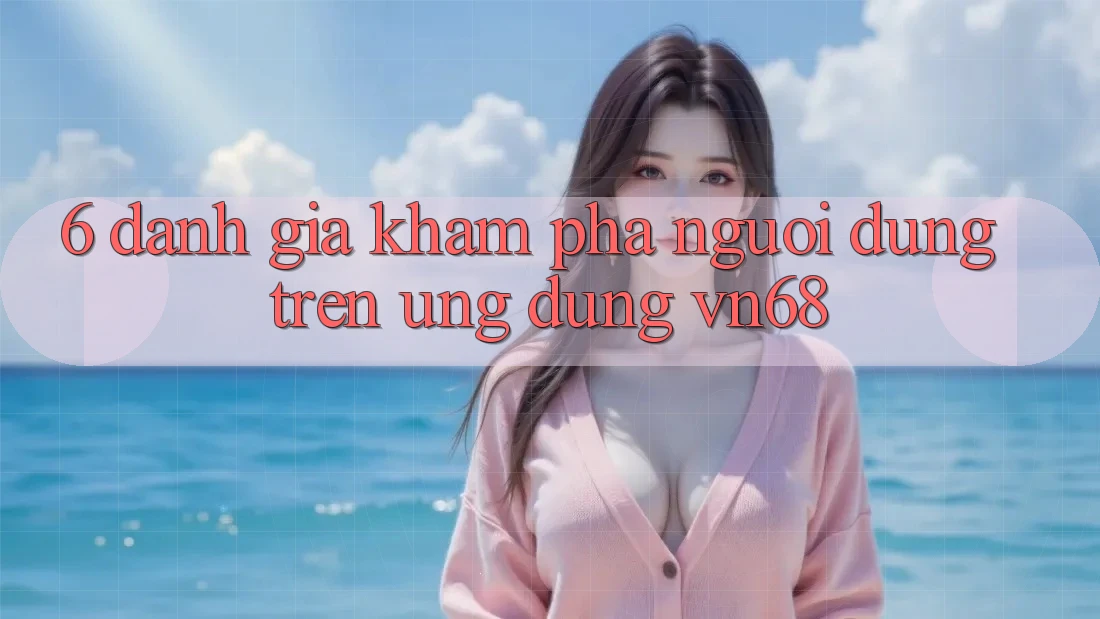 6. Đánh Giá Khám phá Người Dùng Trên Ứng Dụng vn68 6. Đánh Giá Khám phá Người Dùng Trên Ứng Dụng vn68