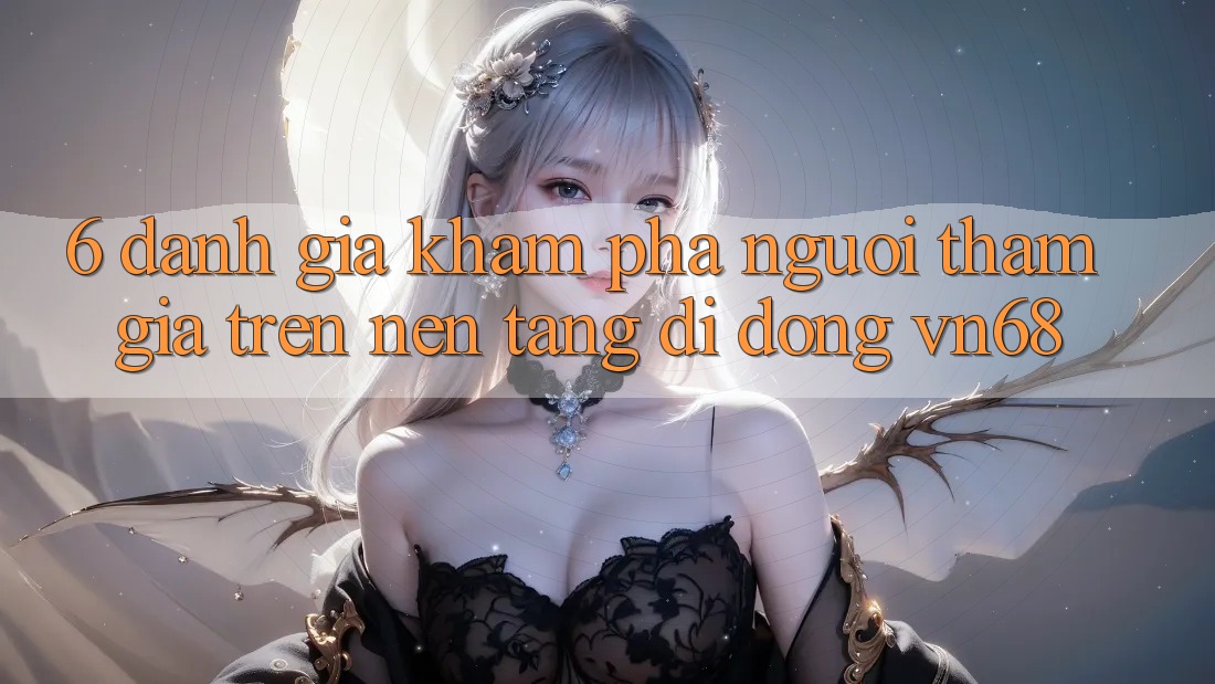 6. Đánh Giá Khám phá Người tham gia Trên Nền tảng di động vn68
