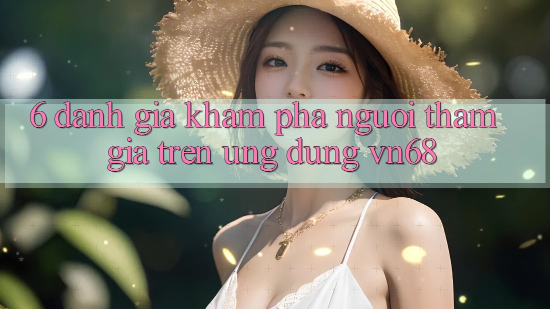 6. Đánh Giá Khám phá Người tham gia Trên Ứng Dụng vn68