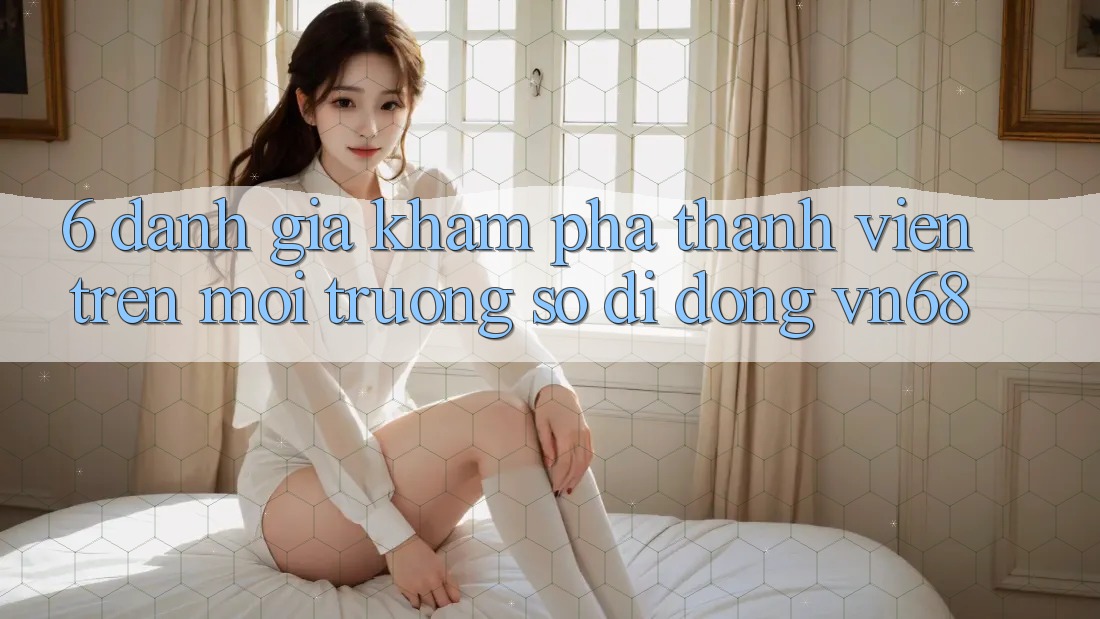 6. Đánh Giá Khám phá Thành viên Trên Môi trường số di động vn68