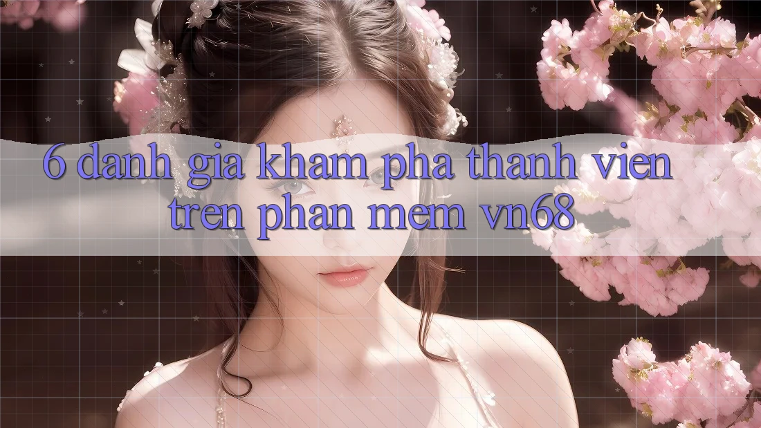 6. Đánh Giá Khám phá Thành viên Trên Phần mềm vn68 6. Đánh Giá Khám phá Thành viên Trên Phần mềm vn68