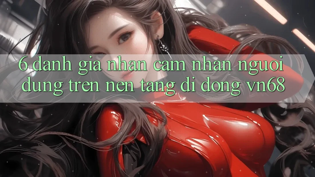 6. Đánh Giá Nhận cảm nhận Người dùng Trên Nền tảng di động vn68