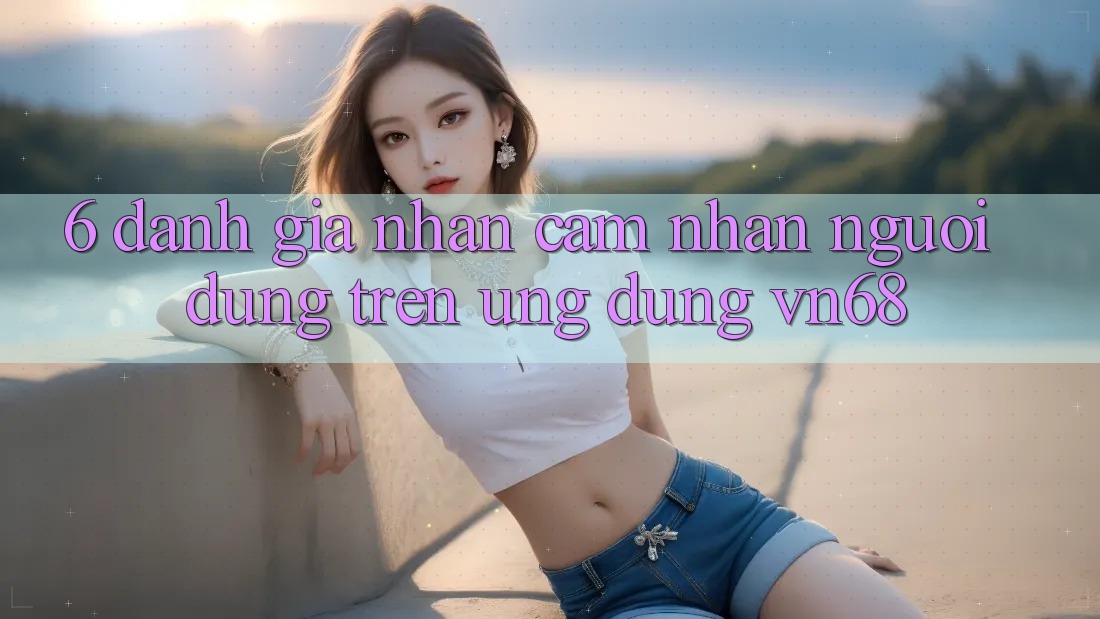 6. Đánh Giá Nhận cảm nhận Người Dùng Trên Ứng Dụng vn68