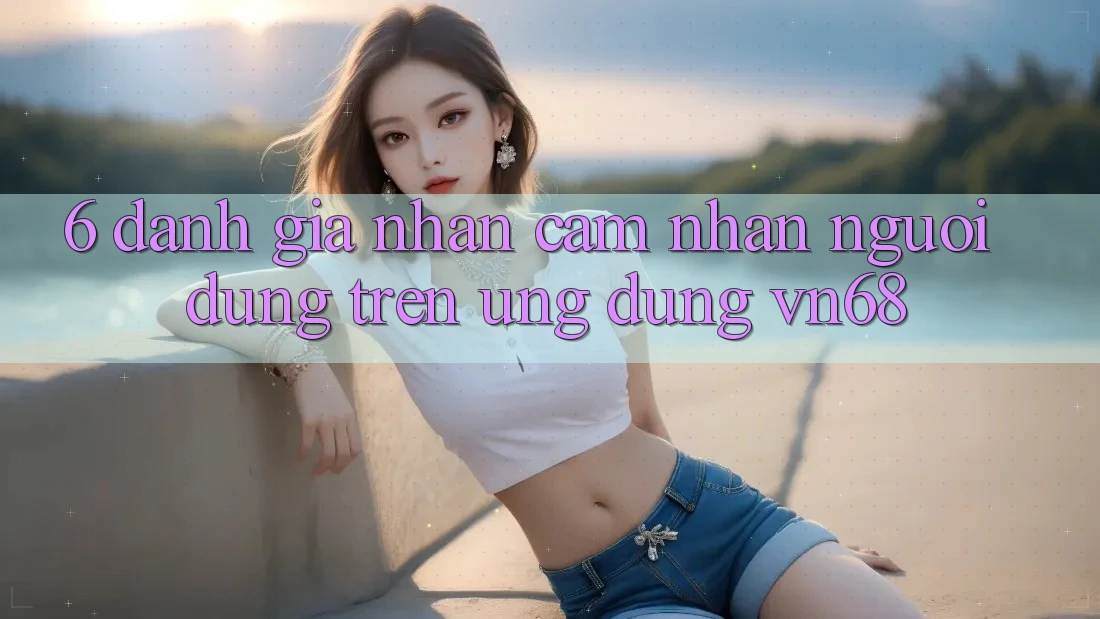 6. Đánh Giá Nhận cảm nhận Người Dùng Trên Ứng Dụng vn68