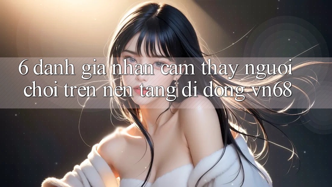 6. Đánh Giá Nhận cảm thấy Người chơi Trên Nền tảng di động vn68