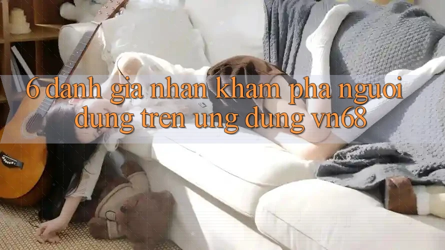 6. Đánh Giá Nhận khám phá Người Dùng Trên Ứng Dụng vn68