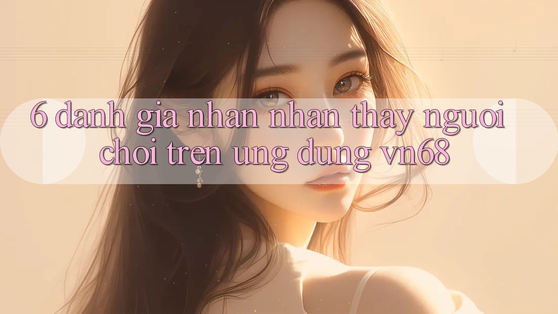 6. Đánh Giá Nhận nhận thấy Người chơi Trên Ứng Dụng vn68 6. Đánh Giá Nhận nhận thấy Người chơi Trên Ứng Dụng vn68