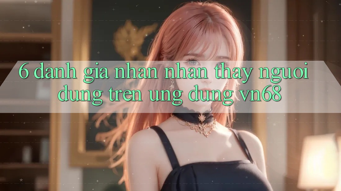6. Đánh Giá Nhận nhận thấy Người Dùng Trên Ứng Dụng vn68 6. Đánh Giá Nhận nhận thấy Người Dùng Trên Ứng Dụng vn68