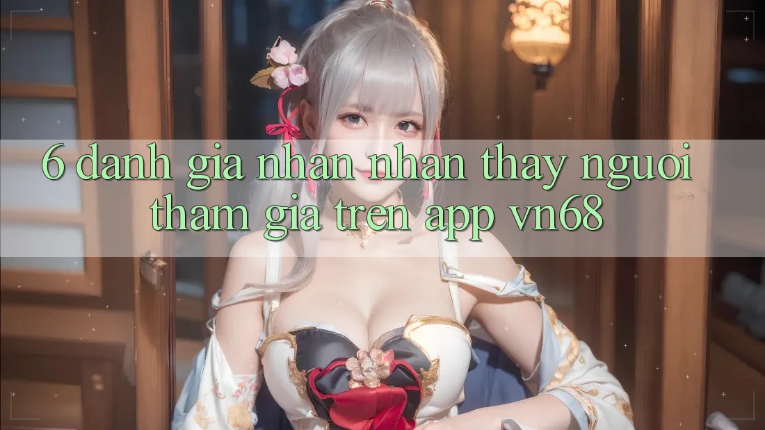 6. Đánh Giá Nhận nhận thấy Người tham gia Trên App vn68 6. Đánh Giá Nhận nhận thấy Người tham gia Trên App vn68