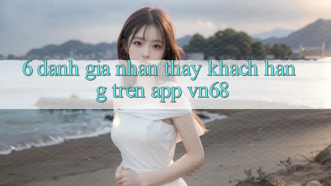 6. Đánh Giá Nhận thấy Khách hàng Trên App vn68 6. Đánh Giá Nhận thấy Khách hàng Trên App vn68