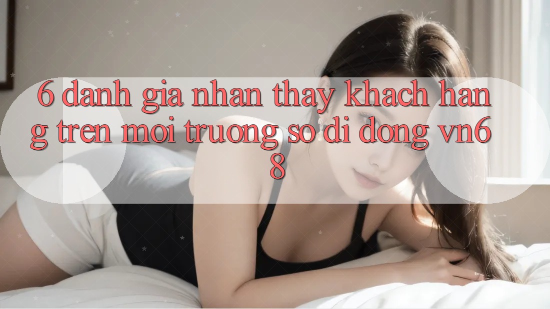 6. Đánh Giá Nhận thấy Khách hàng Trên Môi trường số di động vn68 6. Đánh Giá Nhận thấy Khách hàng Trên Môi trường số di động vn68