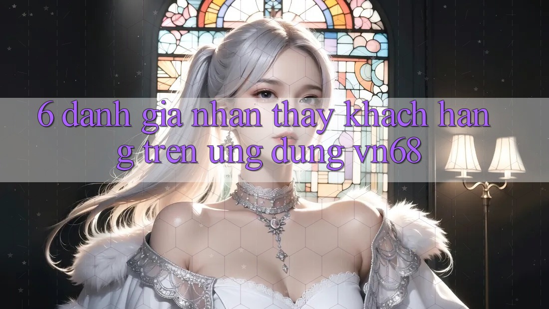 6. Đánh Giá Nhận thấy Khách hàng Trên Ứng Dụng vn68