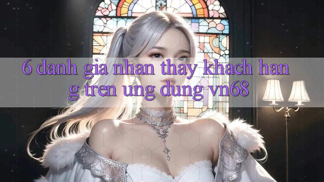6. Đánh Giá Nhận thấy Khách hàng Trên Ứng Dụng vn68