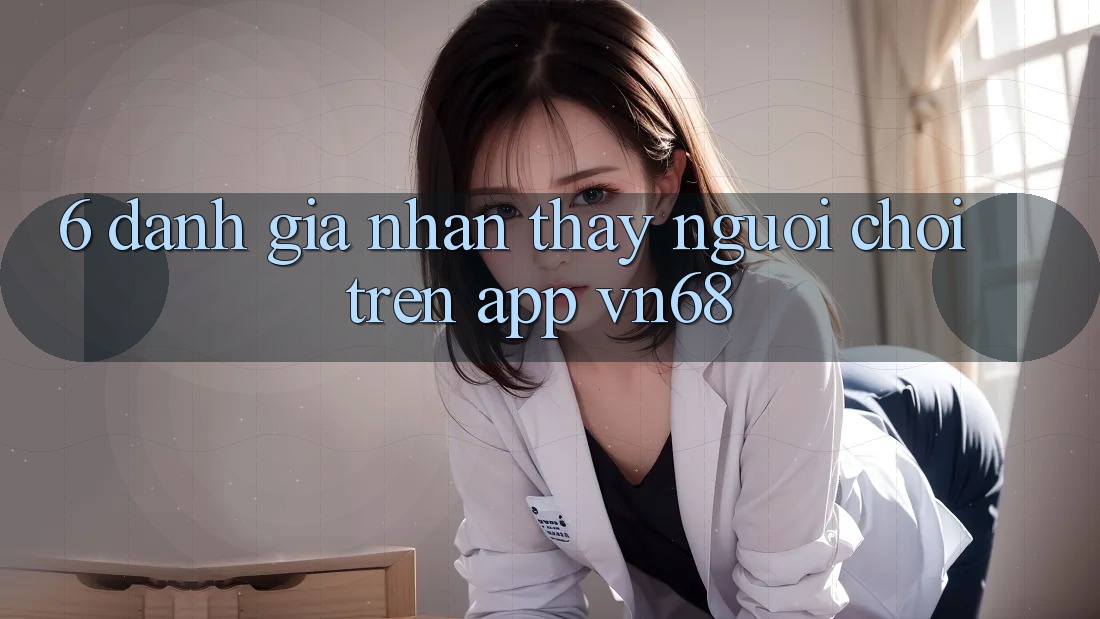 6. Đánh Giá Nhận thấy Người chơi Trên App vn68 6. Đánh Giá Nhận thấy Người chơi Trên App vn68