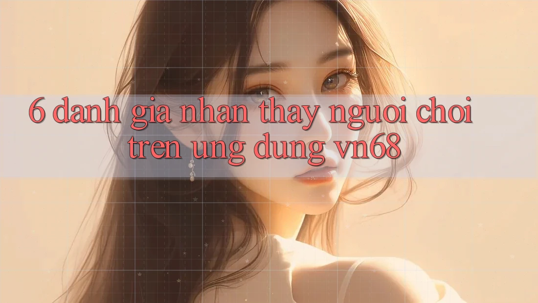 6. Đánh Giá Nhận thấy Người chơi Trên Ứng Dụng vn68