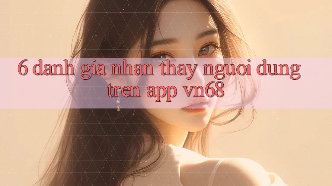 6. Đánh Giá Nhận thấy Người Dùng Trên App vn68 6. Đánh Giá Nhận thấy Người Dùng Trên App vn68