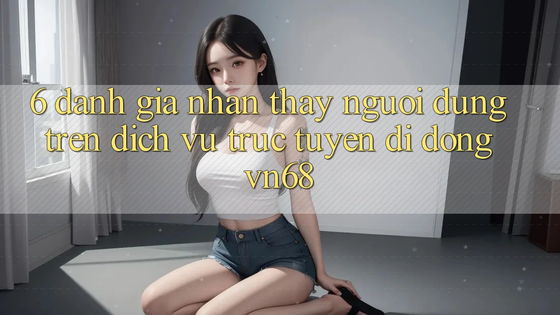 6. Đánh Giá Nhận thấy Người Dùng Trên Dịch vụ trực tuyến di động vn68 6. Đánh Giá Nhận thấy Người Dùng Trên Dịch vụ trực tuyến di động vn68