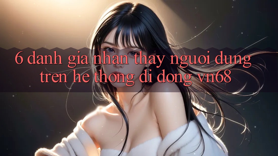 6. Đánh Giá Nhận thấy Người Dùng Trên Hệ thống di động vn68