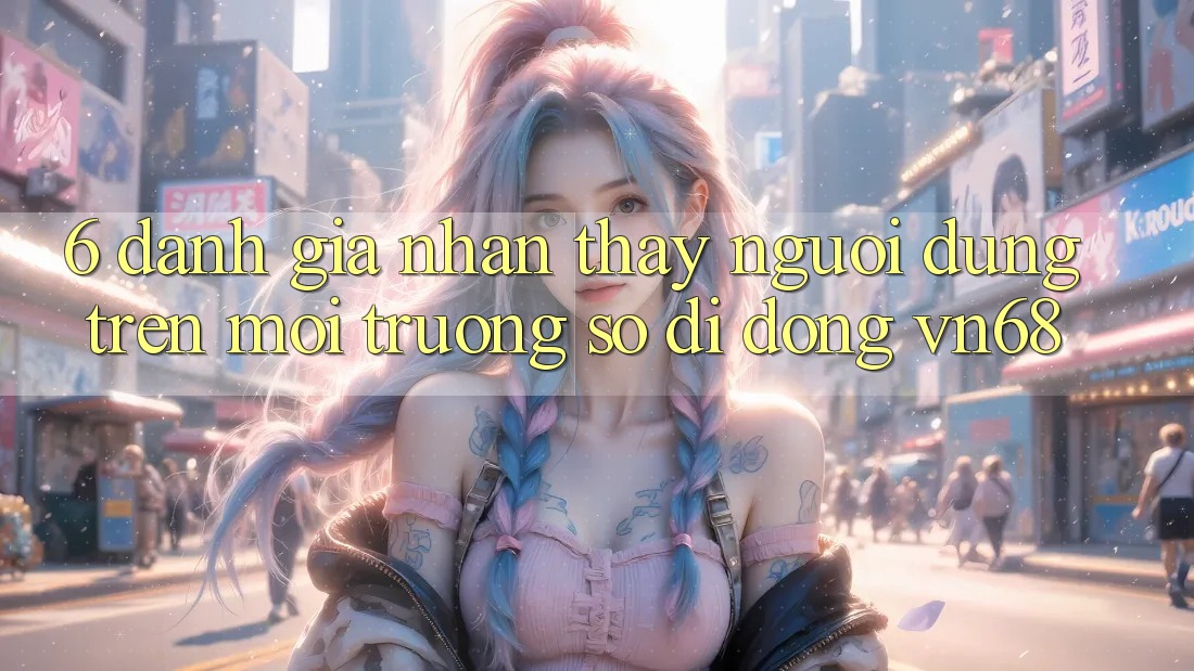6. Đánh Giá Nhận thấy Người Dùng Trên Môi trường số di động vn68