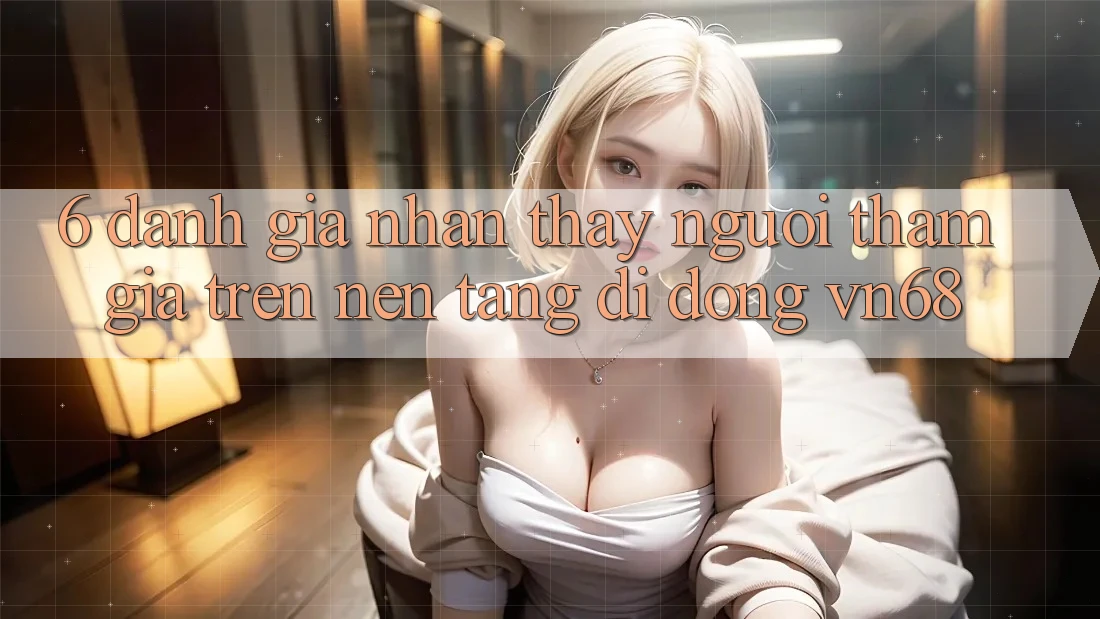 6. Đánh Giá Nhận thấy Người tham gia Trên Nền tảng di động vn68