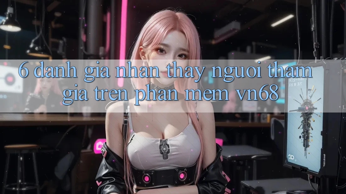 6. Đánh Giá Nhận thấy Người tham gia Trên Phần mềm vn68 6. Đánh Giá Nhận thấy Người tham gia Trên Phần mềm vn68