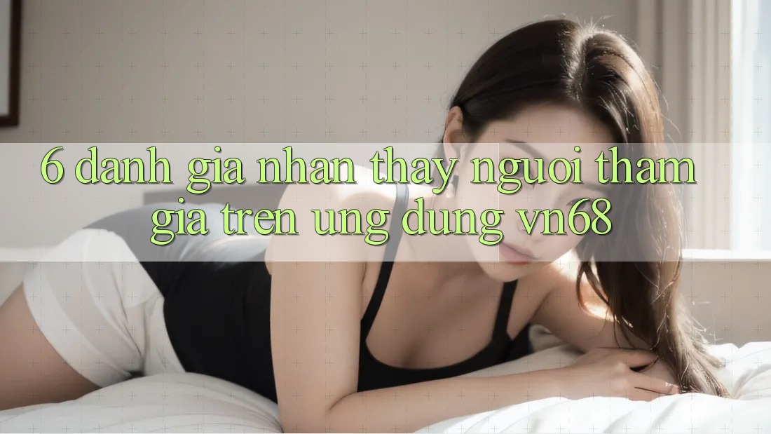 6. Đánh Giá Nhận thấy Người tham gia Trên Ứng Dụng vn68