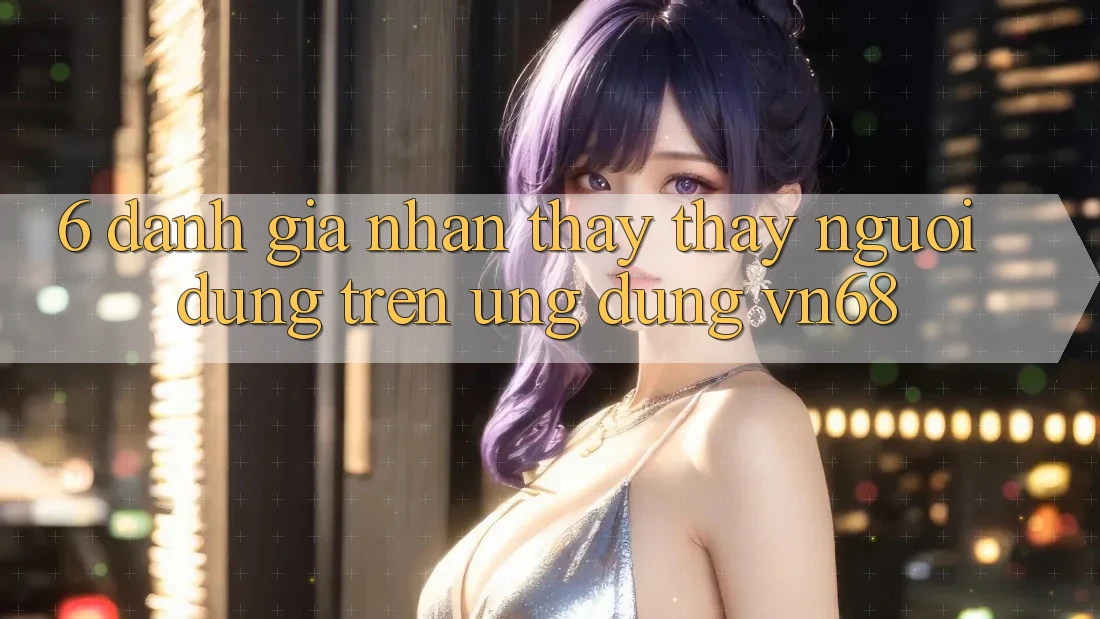 6. Đánh Giá Nhận thấy thấy Người dùng Trên Ứng dụng vn68