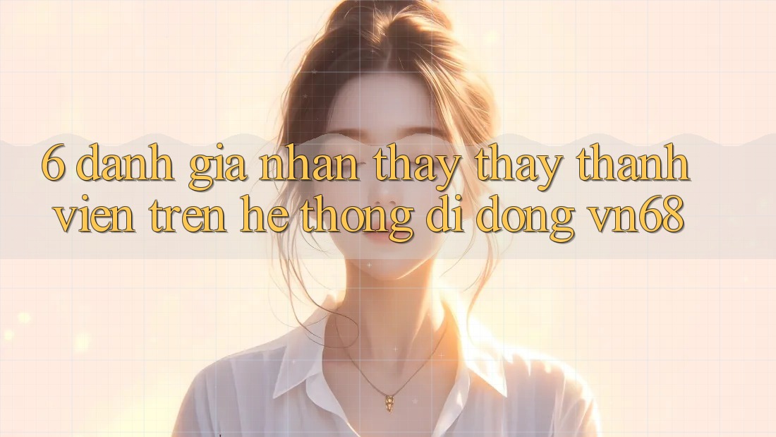 6. Đánh Giá Nhận thấy thấy Thành viên Trên Hệ thống di động vn68 6. Đánh Giá Nhận thấy thấy Thành viên Trên Hệ thống di động vn68