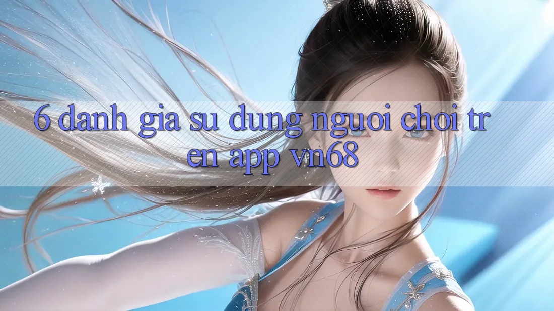 6. Đánh Giá Sử dụng Người chơi Trên App vn68