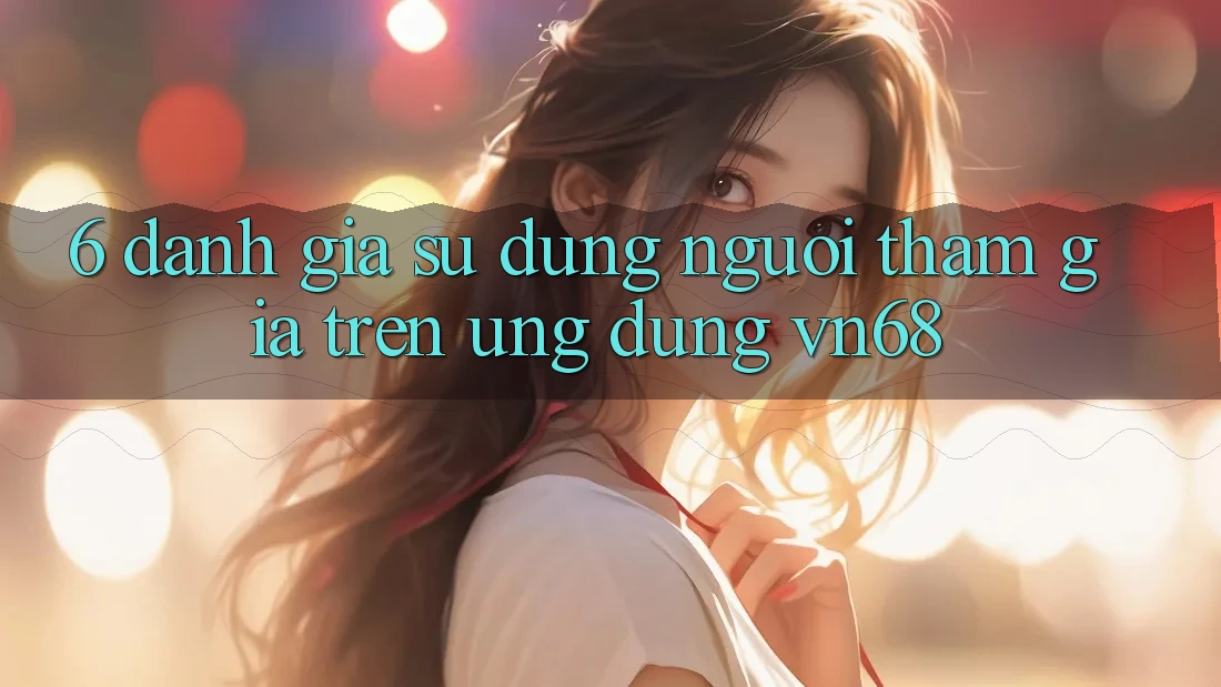 6. Đánh Giá Sử dụng Người tham gia Trên Ứng Dụng vn68