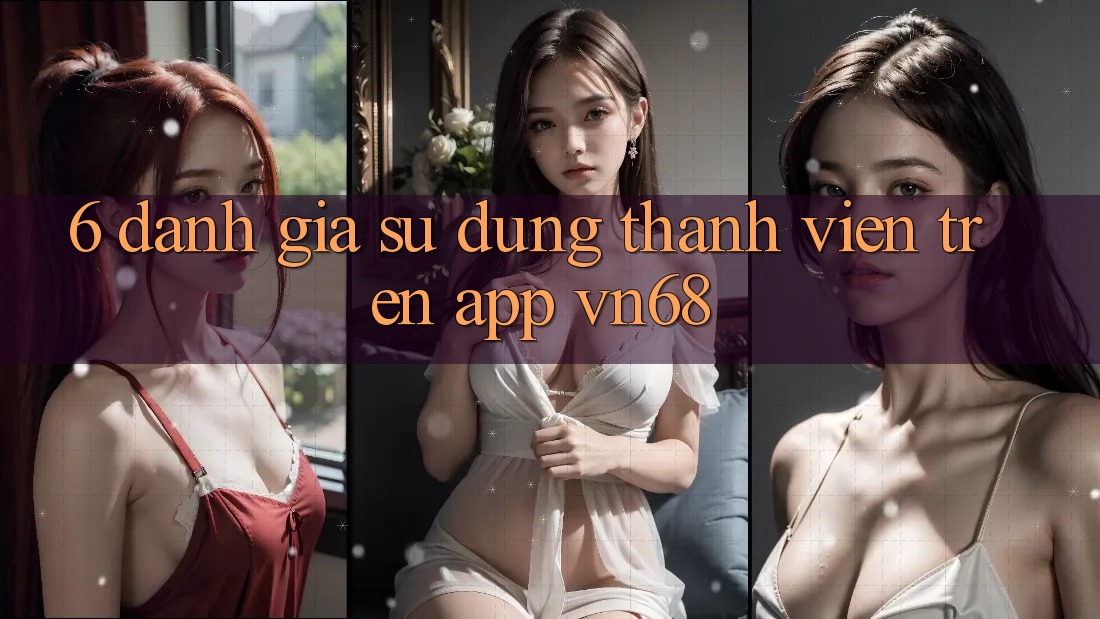 6. Đánh Giá Sử dụng Thành viên Trên App vn68 6. Đánh Giá Sử dụng Thành viên Trên App vn68